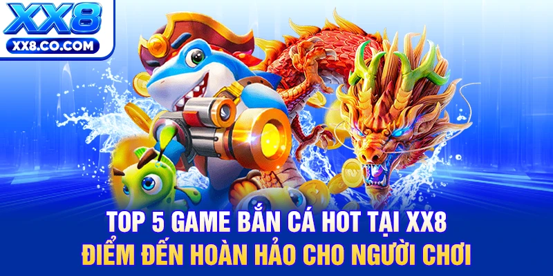 Top 5 Game Bắn Cá Hot Tại XX8 | Săn Rồng Nhận Quà Khủng 99k 2 Top 5 game bắn cá hot tại XX8 điểm đến hoàn hảo cho người chơi