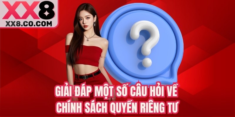 Quyền Riêng Tư XX8 - Cam Kết Bảo Mật & Quyền Lợi Hội Viên 3 Giải đáp một số câu hỏi về chính sách quyền riêng tư